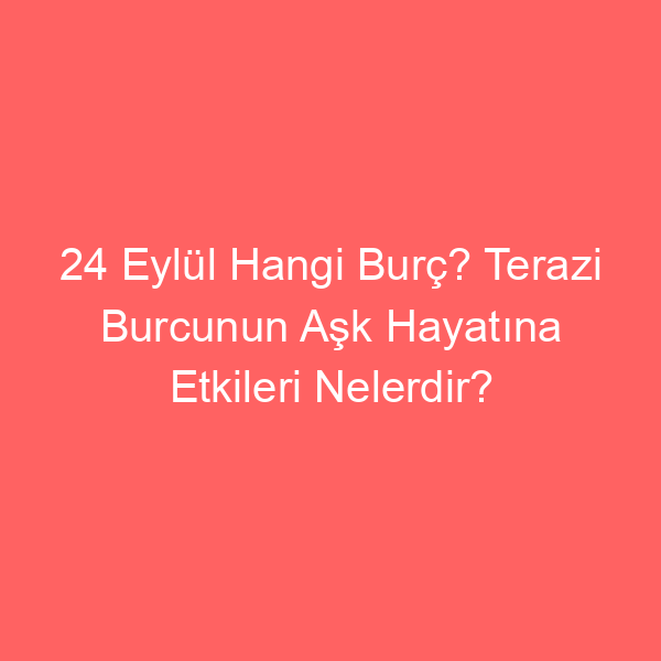 24 Eylül Hangi Burç? Terazi Burcunun Aşk Hayatına Etkileri Nelerdir?