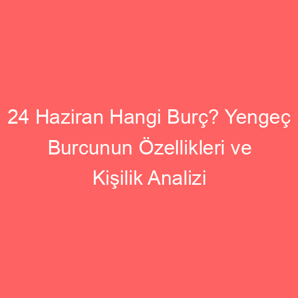 24 Haziran Hangi Burç? Yengeç Burcunun Özellikleri ve Kişilik Analizi