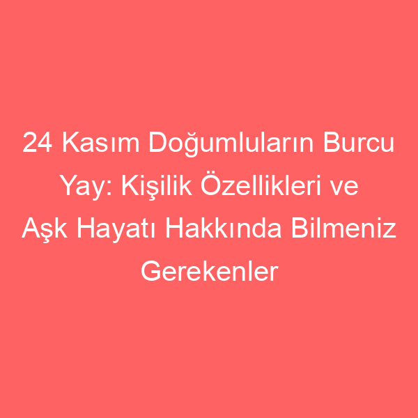 24 Kasım Doğumluların Burcu Yay: Kişilik Özellikleri ve Aşk Hayatı Hakkında Bilmeniz Gerekenler