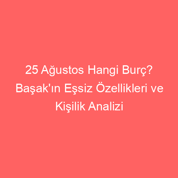 25 Ağustos Hangi Burç? Başak’ın Eşsiz Özellikleri ve Kişilik Analizi