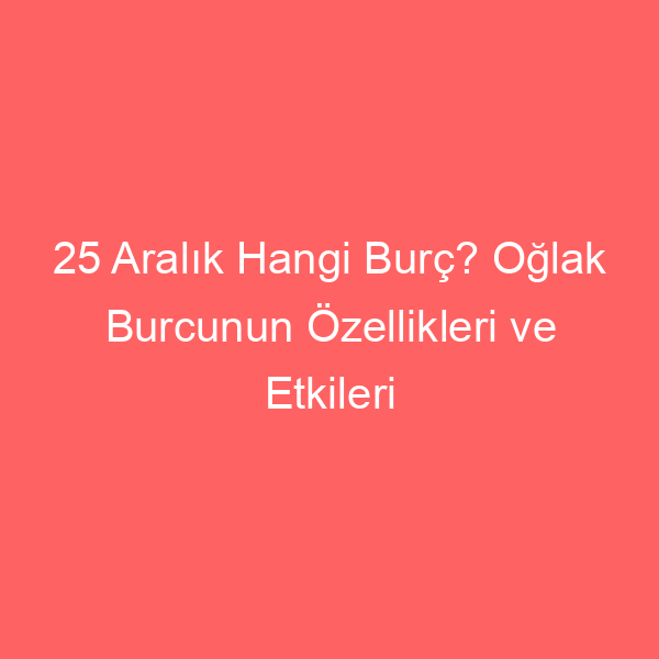 25 Aralık Hangi Burç? Oğlak Burcunun Özellikleri ve Etkileri