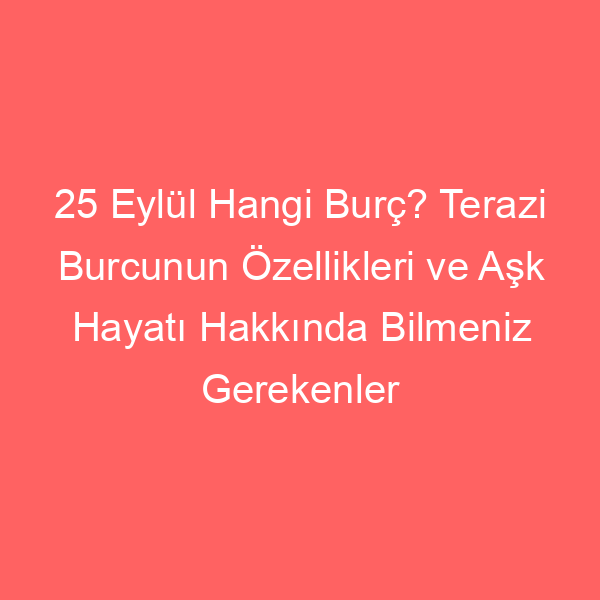 25 Eylül Hangi Burç? Terazi Burcunun Özellikleri ve Aşk Hayatı Hakkında Bilmeniz Gerekenler