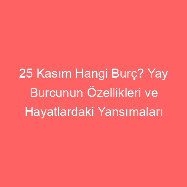 25 Kasım Hangi Burç? Yay Burcunun Özellikleri ve Hayatlardaki Yansımaları