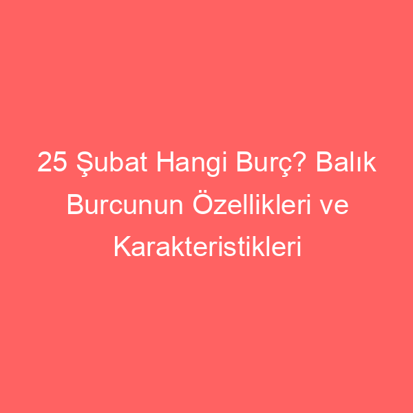 25 Şubat Hangi Burç? Balık Burcunun Özellikleri ve Karakteristikleri