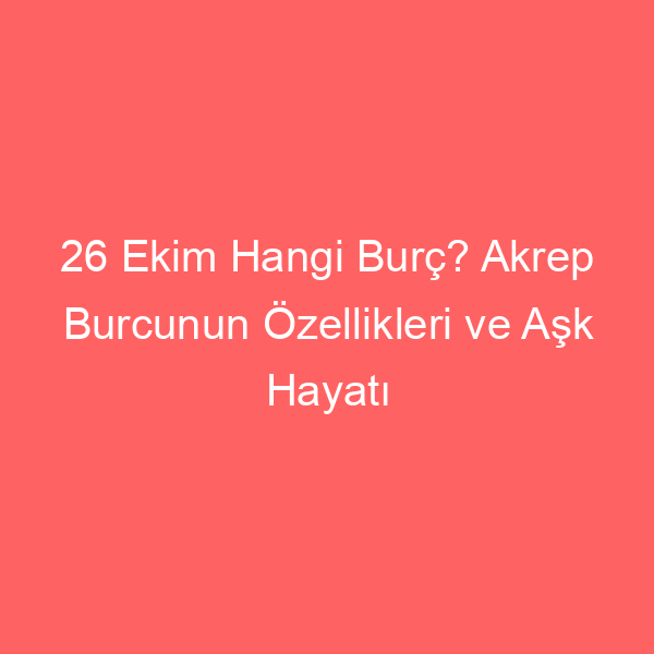 26 Ekim Hangi Burç? Akrep Burcunun Özellikleri ve Aşk Hayatı