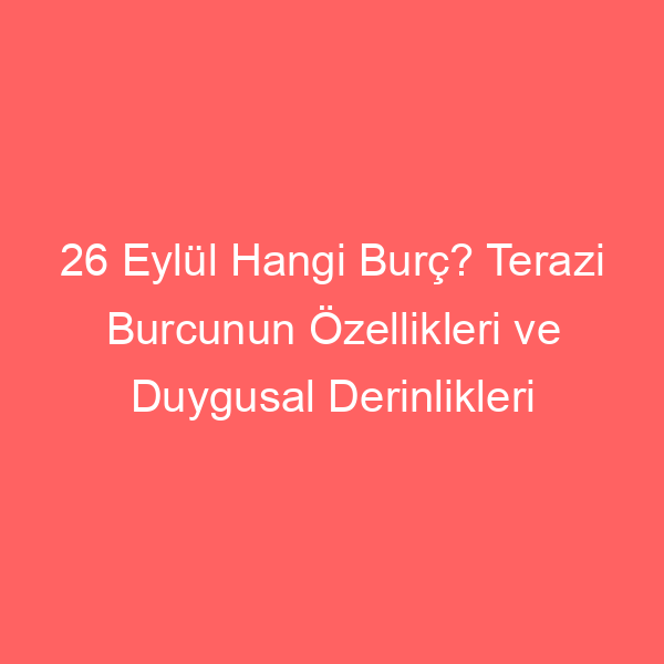 26 Eylül Hangi Burç? Terazi Burcunun Özellikleri ve Duygusal Derinlikleri