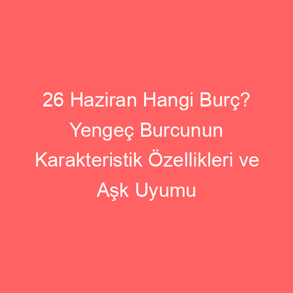 26 Haziran Hangi Burç? Yengeç Burcunun Karakteristik Özellikleri ve Aşk Uyumu