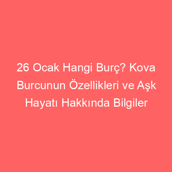 26 Ocak Hangi Burç? Kova Burcunun Özellikleri ve Aşk Hayatı Hakkında Bilgiler