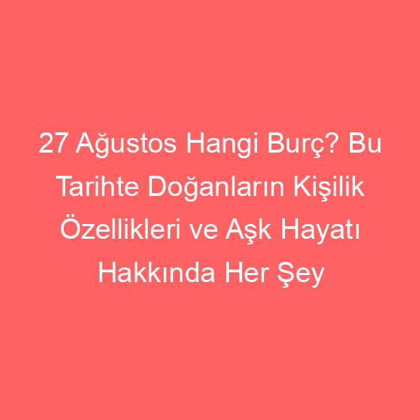 27 Ağustos Hangi Burç? Bu Tarihte Doğanların Kişilik Özellikleri ve Aşk Hayatı Hakkında Her Şey