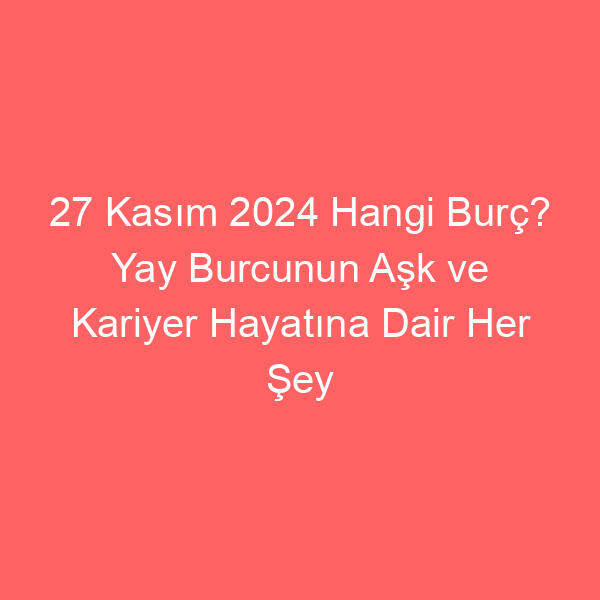 27 Kasım 2024 Hangi Burç? Yay Burcunun Aşk ve Kariyer Hayatına Dair Her Şey