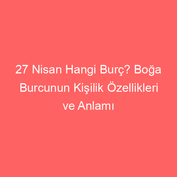 27 Nisan Hangi Burç? Boğa Burcunun Kişilik Özellikleri ve Anlamı