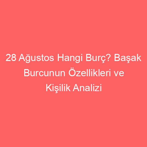 28 Ağustos Hangi Burç? Başak Burcunun Özellikleri ve Kişilik Analizi