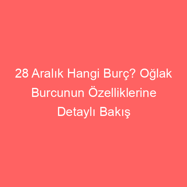 28 Aralık Hangi Burç? Oğlak Burcunun Özelliklerine Detaylı Bakış