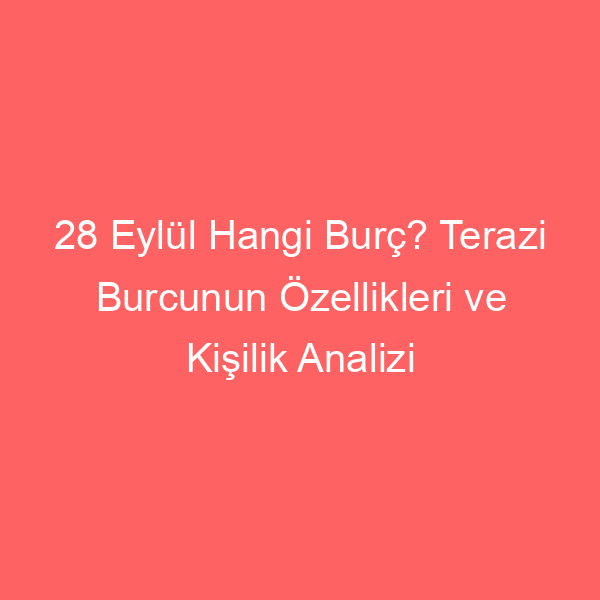 28 Eylül Hangi Burç? Terazi Burcunun Özellikleri ve Kişilik Analizi