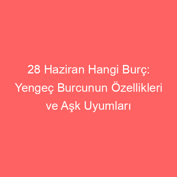 28 Haziran Hangi Burç: Yengeç Burcunun Özellikleri ve Aşk Uyumları