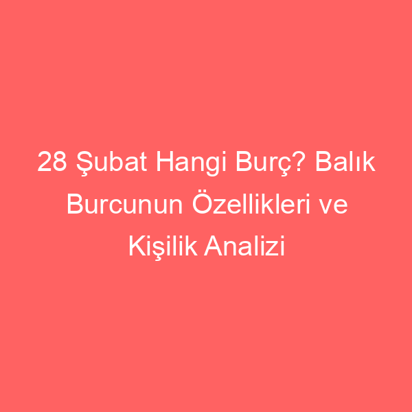 28 Şubat Hangi Burç? Balık Burcunun Özellikleri ve Kişilik Analizi