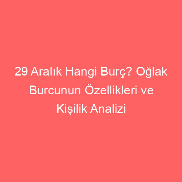 29 Aralık Hangi Burç? Oğlak Burcunun Özellikleri ve Kişilik Analizi