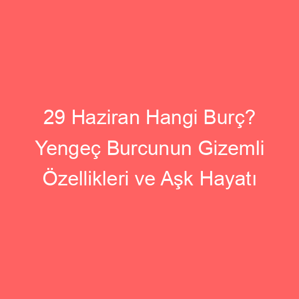 29 Haziran Hangi Burç? Yengeç Burcunun Gizemli Özellikleri ve Aşk Hayatı