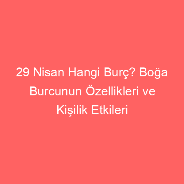 29 Nisan Hangi Burç? Boğa Burcunun Özellikleri ve Kişilik Etkileri