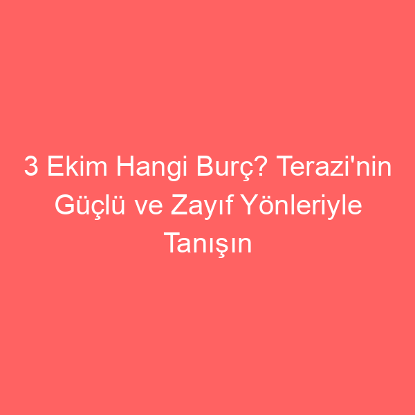 3 Ekim Hangi Burç? Terazi’nin Güçlü ve Zayıf Yönleriyle Tanışın