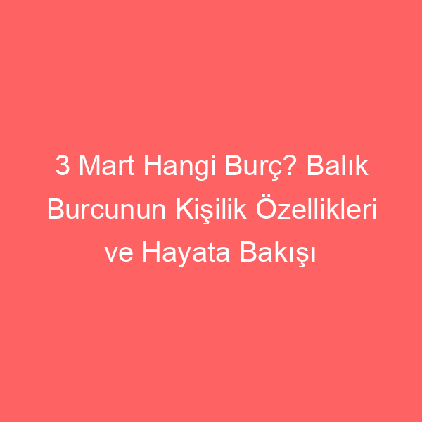 3 Mart Hangi Burç? Balık Burcunun Kişilik Özellikleri ve Hayata Bakışı