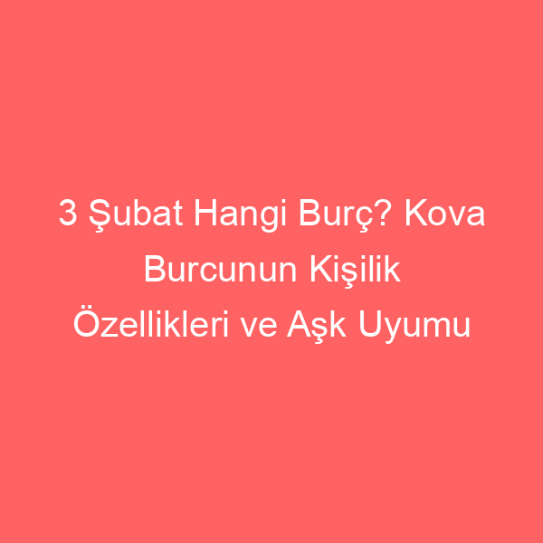 3 Şubat Hangi Burç? Kova Burcunun Kişilik Özellikleri ve Aşk Uyumu