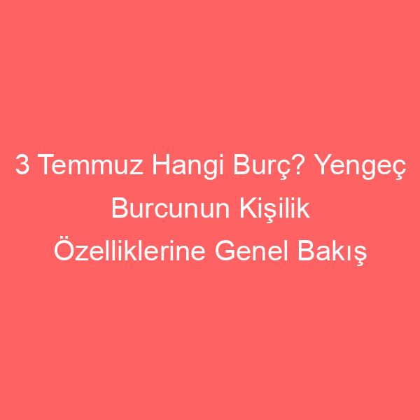 3 Temmuz Hangi Burç? Yengeç Burcunun Kişilik Özelliklerine Genel Bakış