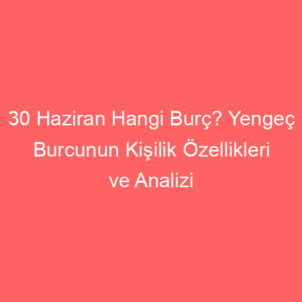 30 Haziran Hangi Burç? Yengeç Burcunun Kişilik Özellikleri ve Analizi