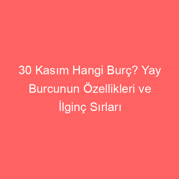 30 Kasım Hangi Burç? Yay Burcunun Özellikleri ve İlginç Sırları