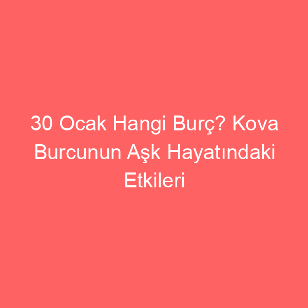 30 Ocak Hangi Burç? Kova Burcunun Aşk Hayatındaki Etkileri