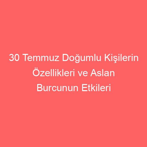 30 Temmuz Doğumlu Kişilerin Özellikleri ve Aslan Burcunun Etkileri