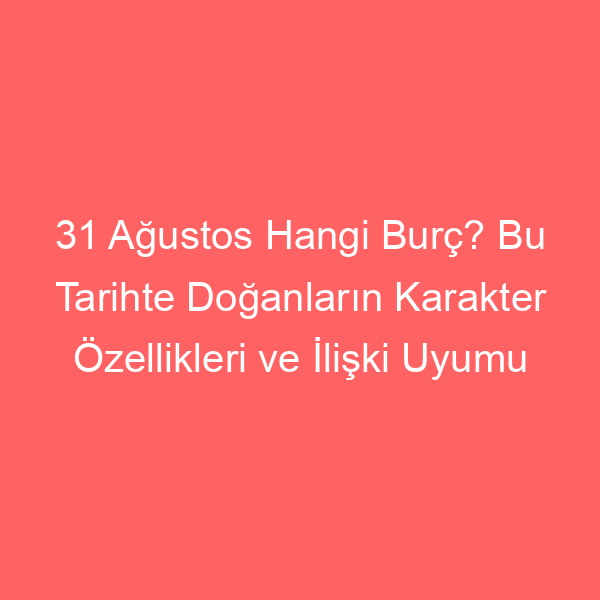 31 Ağustos Hangi Burç? Bu Tarihte Doğanların Karakter Özellikleri ve İlişki Uyumu