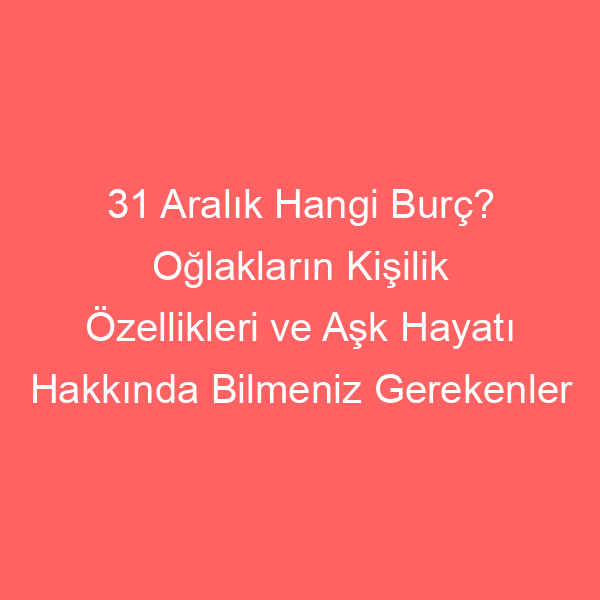 31 Aralık Hangi Burç? Oğlakların Kişilik Özellikleri ve Aşk Hayatı Hakkında Bilmeniz Gerekenler