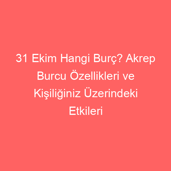 31 Ekim Hangi Burç? Akrep Burcu Özellikleri ve Kişiliğiniz Üzerindeki Etkileri