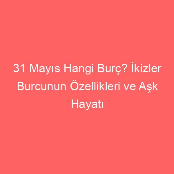 31 Mayıs Hangi Burç? İkizler Burcunun Özellikleri ve Aşk Hayatı