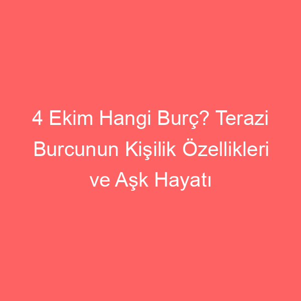 4 Ekim Hangi Burç? Terazi Burcunun Kişilik Özellikleri ve Aşk Hayatı