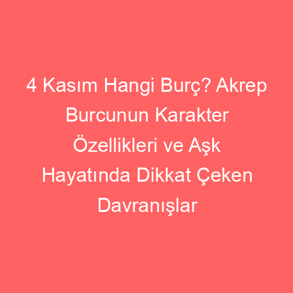 4 Kasım Hangi Burç? Akrep Burcunun Karakter Özellikleri ve Aşk Hayatında Dikkat Çeken Davranışlar