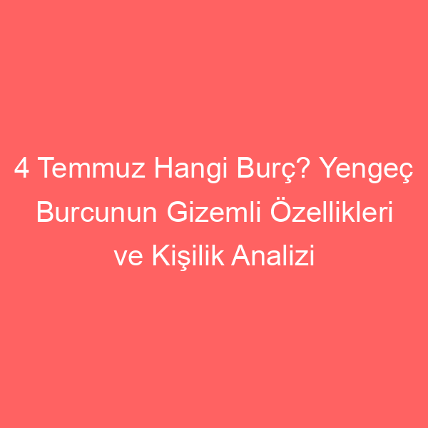 4 Temmuz Hangi Burç? Yengeç Burcunun Gizemli Özellikleri ve Kişilik Analizi