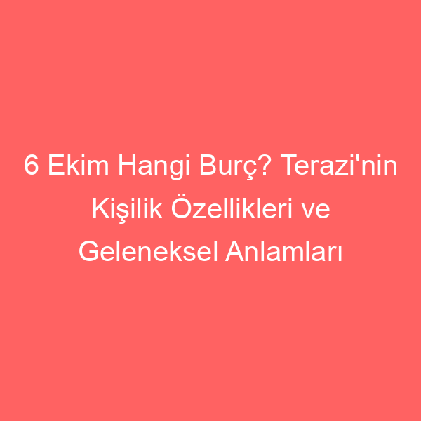 6 Ekim Hangi Burç? Terazi’nin Kişilik Özellikleri ve Geleneksel Anlamları