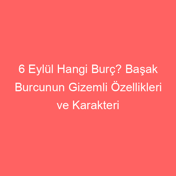 6 Eylül Hangi Burç? Başak Burcunun Gizemli Özellikleri ve Karakteri