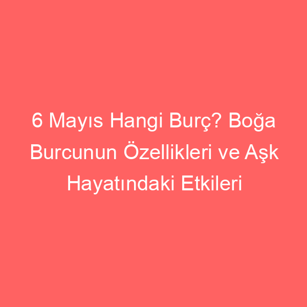 6 Mayıs Hangi Burç? Boğa Burcunun Özellikleri ve Aşk Hayatındaki Etkileri