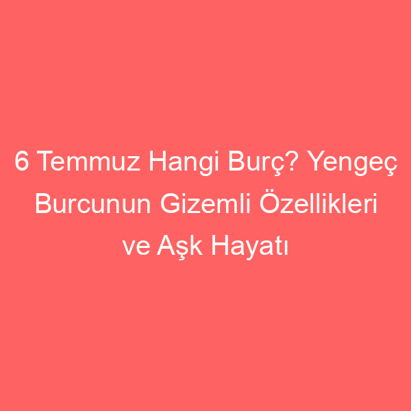 6 Temmuz Hangi Burç? Yengeç Burcunun Gizemli Özellikleri ve Aşk Hayatı