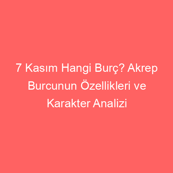 7 Kasım Hangi Burç? Akrep Burcunun Özellikleri ve Karakter Analizi