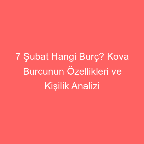 7 Şubat Hangi Burç? Kova Burcunun Özellikleri ve Kişilik Analizi