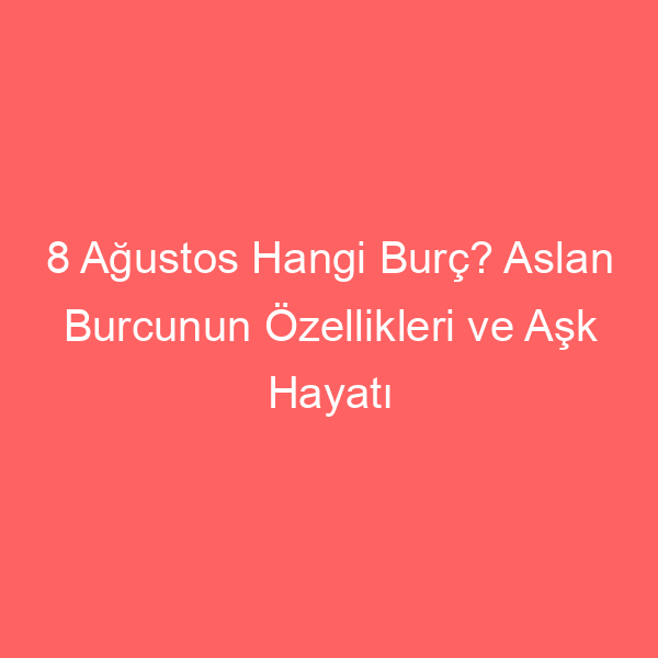 8 Ağustos Hangi Burç? Aslan Burcunun Özellikleri ve Aşk Hayatı