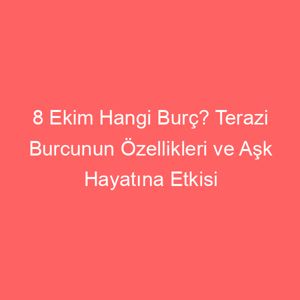 8 Ekim Hangi Burç? Terazi Burcunun Özellikleri ve Aşk Hayatına Etkisi