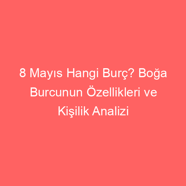 8 Mayıs Hangi Burç? Boğa Burcunun Özellikleri ve Kişilik Analizi