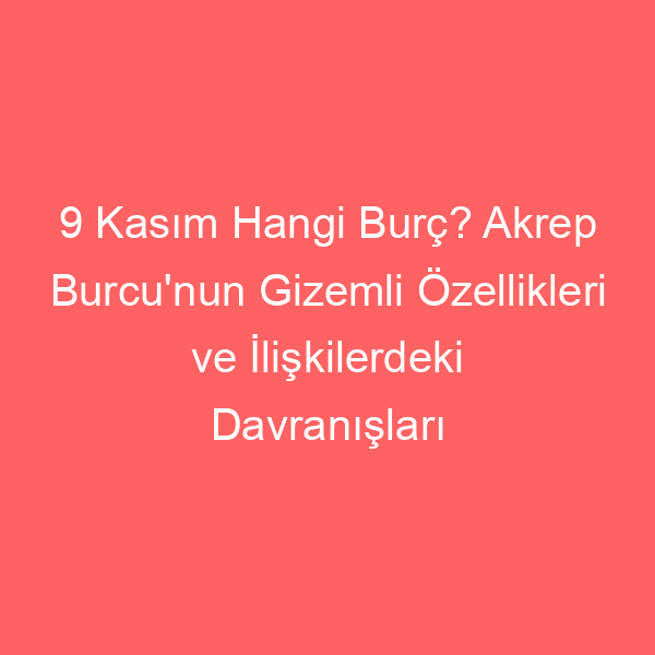 9 Kasım Hangi Burç? Akrep Burcu’nun Gizemli Özellikleri ve İlişkilerdeki Davranışları