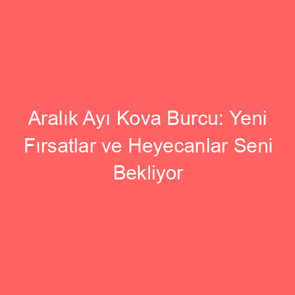 Aralık Ayı Kova Burcu: Yeni Fırsatlar ve Heyecanlar Seni Bekliyor