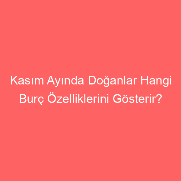 Kasım Ayında Doğanlar Hangi Burç Özelliklerini Gösterir?